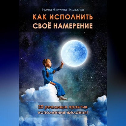 Как исполнить своё намерение. 20 реальных практик исполнения желания (Ирина Никулина Имаджика)
