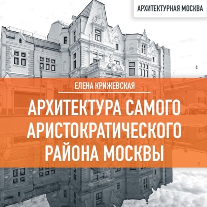 Архитектура самого аристократического района Москвы (Елена Крижевская)
