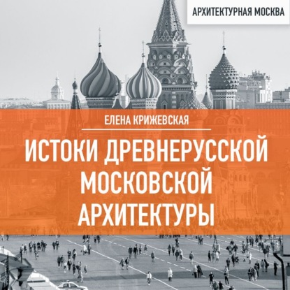 Истоки древнерусской Московской архитектуры (Елена Крижевская)