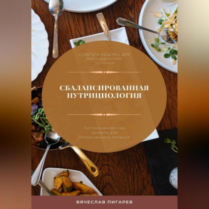 Сбалансированная нутрициология. Гастрономические секреты для полноценного питания (Вячеслав Пигарев)