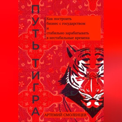 Путь тигра: как построить бизнес с государством и стабильно зарабатывать в нестабильные времена (Артемий Смоленцев)