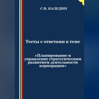 Тесты с ответами к теме «Планирование и управление стратегическим развитием деятельности корпорации» (Сергей Каледин)