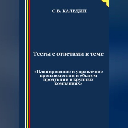 Тесты с ответами к теме «Планирование и управление производством и сбытом продукции в крупных компаниях» (Сергей Каледин)