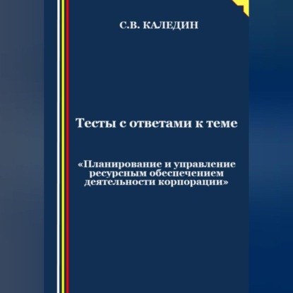 Тесты с ответами к теме «Планирование и управление ресурсным обеспечением деятельности корпорации» (Сергей Каледин)
