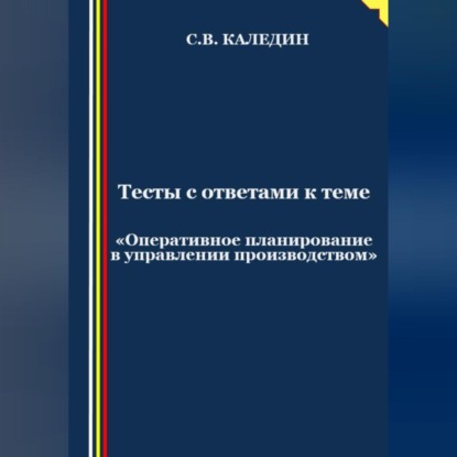 Тесты с ответами к теме «Оперативное планирование в управлении производством» (Сергей Каледин)