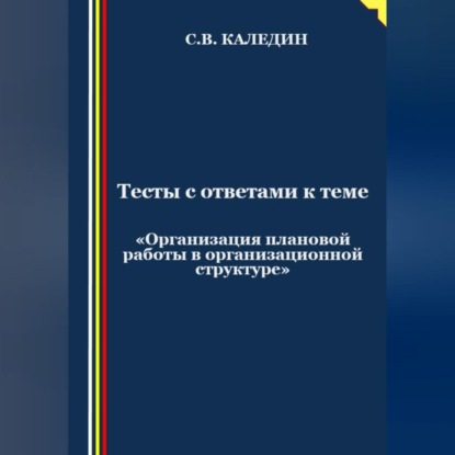 Тесты с ответами к теме «Организация плановой работы в организационной структуре» (Сергей Каледин)