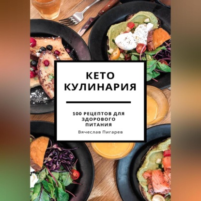 Кето кулинария: 100 рецептов для здорового питания (Вячеслав Пигарев)