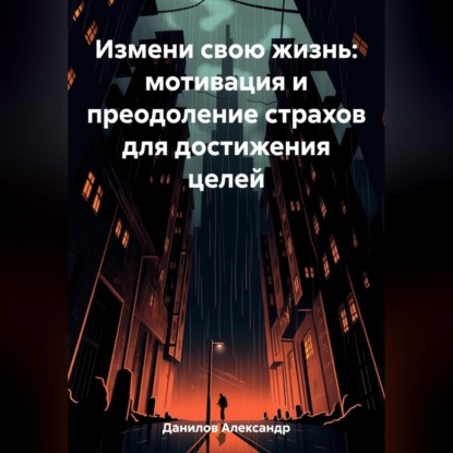 Измени свою жизнь: мотивация и преодоление страхов для достижения целей (Александр Данилов)