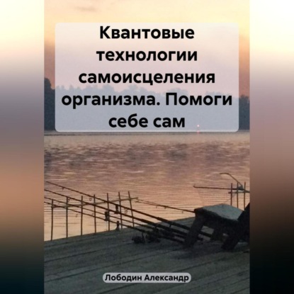 Квантовые технологии самоисцеления организма. Помоги себе сам (Александр Петрович Лободин)