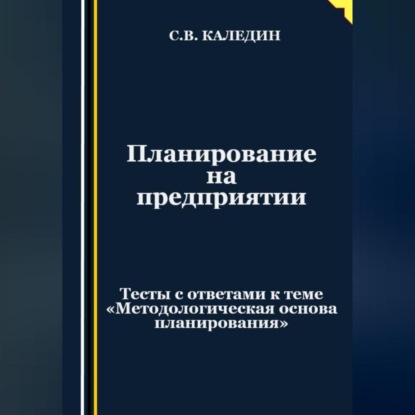 Планирование на предприятии. Тесты с ответами к теме «Методологическая основа планирования» (Сергей Каледин)
