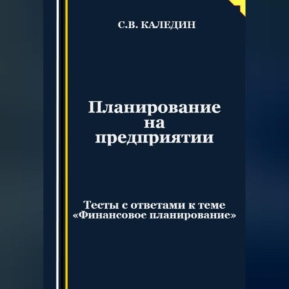 Планирование на предприятии. Тесты с ответами к теме «Финансовое планирование» (Сергей Каледин)