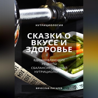 Сказки о вкусе и здоровье: Вдохновляющие рецепты сбалансированной нутрициологии (Вячеслав Пигарев)