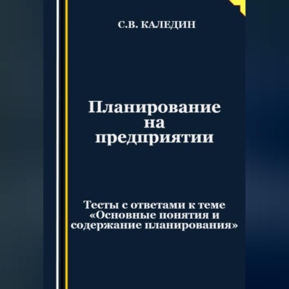 Планирование на предприятии. Тесты с ответами к теме «Основные понятия и содержание планирования» (Сергей Каледин)