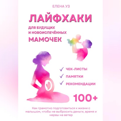 Лайфхаки для будущих и новоиспечённых мам (деток до 2 лет). Как грамотно подготовиться к жизни с малышом чтобы не выбросить деньги, время и нервы на ветер (Елена Уз)