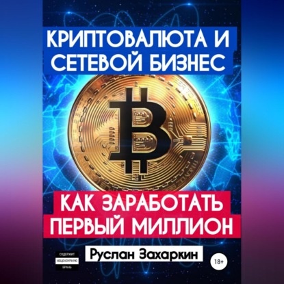 Криптовалюта и сетевой бизнес: как заработать первый миллион (Руслан Игоревич Захаркин)