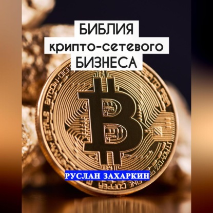 Библия крипто-сетевого бизнеса (Руслан Игоревич Захаркин)