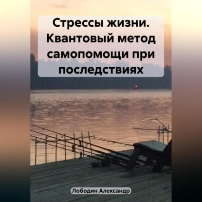 Стрессы жизни. Квантовый метод самопомощи при последствиях (Александр Петрович Лободин)
