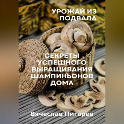 Урожай из подвала. Секреты успешного выращивания шампиньонов дома (Вячеслав Пигарев)
