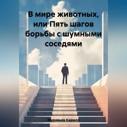 В мире животных, или Пять шагов борьбы с шумными соседями (Кирилл Муравьев)