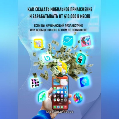 Как создать мобильное приложение и зарабатывать от 10000$ в месяц, если вы начинающий разработчик или вообще ничего в этом не понимаете (Александр Евгеньевич Попов)