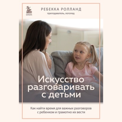 Искусство разговаривать с детьми. Как найти время для важных разговоров с ребенком и грамотно их вести (Ребекка Ролланд)