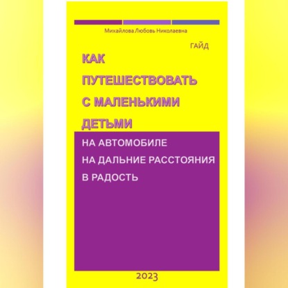Как путешествовать с маленькими детьми на автомобиле на дальние расстояния в радость. Гайд (Михайлова Николаевна Любовь)
