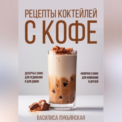 Рецепты коктейлей с кофе. Десерты с кофе для уединения и для двоих. Напитки с кофе для компании и друзей (Василиса Лукьянская)