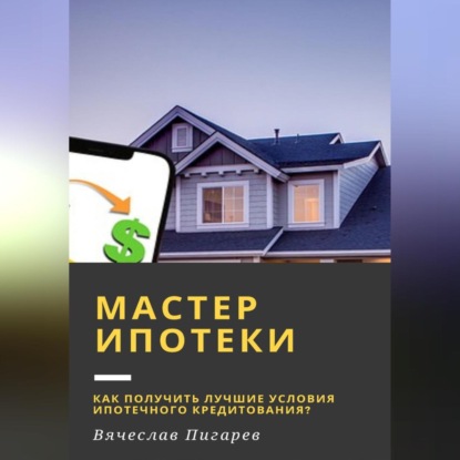 Мастер ипотеки: Как получить лучшие условия ипотечного кредитования? (Вячеслав Пигарев)