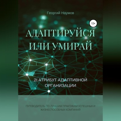Адаптируйся или умирай! 21 атрибут адаптивной организации. Путеводитель по лучшим практикам успешных и жизнеспособных компаний (Георгий Васильевич Наумов)