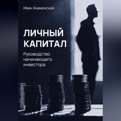 Личный капитал. Руководство начинающего инвестора (Иван Леонидович Знаменский)