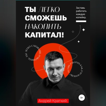 Ты легко сможешь накопить капитал! Заставь работать каждую копейку (Андрей Краткий)
