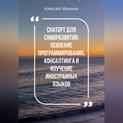 ChatGPT для саморазвития: Освоения программирования, консалтинга и изучения иностранных языков (Алексей Михнин)