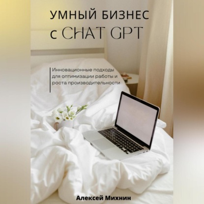Умный бизнес с ChatGPT. Инновационные подходы для оптимизации работы и роста производительности (Алексей Михнин)