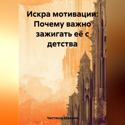 Искра мотивации: Почему важно зажигать её с детства (Максим Андреевич Чистяков)