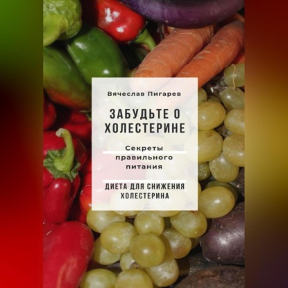 Забудьте о холестерине: Секреты правильного питания (Вячеслав Пигарев)