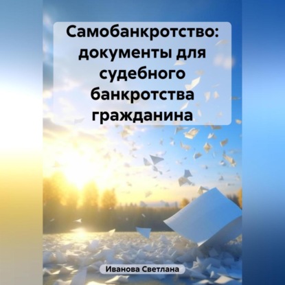 Самобанкротство: документы для судебного банкротства гражданина (Светлана Валерьевна Иванова)