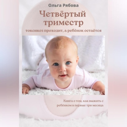Четвертый триместр: токсикоз проходит, а ребенок остается (Ольга Рябова)