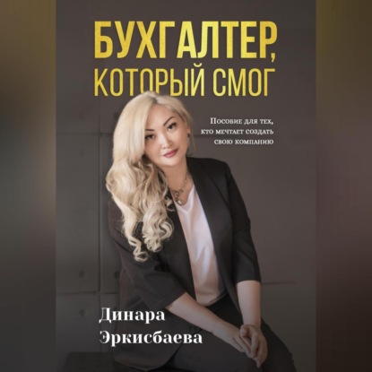 Бухгалтер, который смог. Пособие для тех, кто мечтает открыть свою компанию (Динара Эркисбаева)