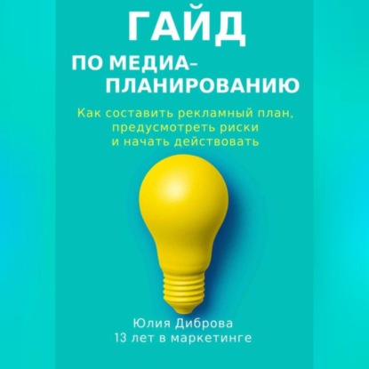 Гайд по медиапланированию. Как составить рекламный план, предусмотреть риски и начать действовать (Юлия Диброва)