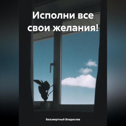 Исполни все свои желания! (Владислав Безсмертный)