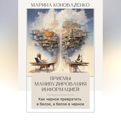 Приемы манипулирования информацией. Как черное превратить в белое, а белое в черное (Марина Юрьевна Коноваленко)