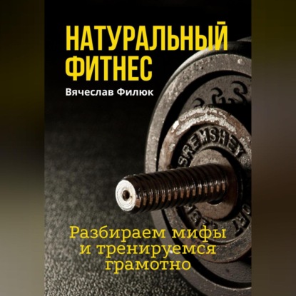 Натуральный фитнес. Разбираем мифы и тренируемся грамотно (Вячеслав Филюк)