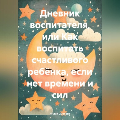 Дневник воспитателя, или Как воспитать счастливого ребёнка, если нет времени и сил (Лилия Смелова)