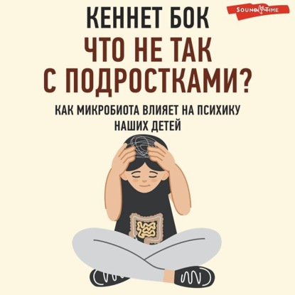 Что не так с подростками? Как микробиота влияет на психику наших детей (Кеннет Бок)