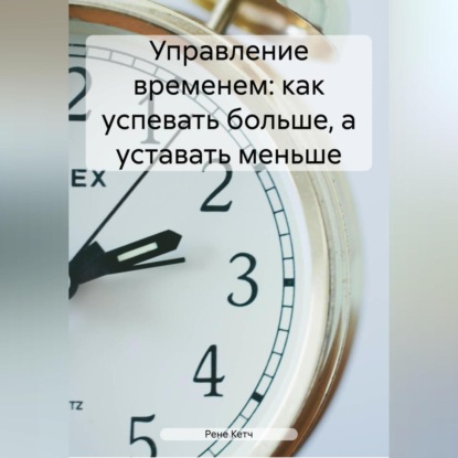 Управление временем: как успевать больше, а уставать меньше (Рене Кетч)