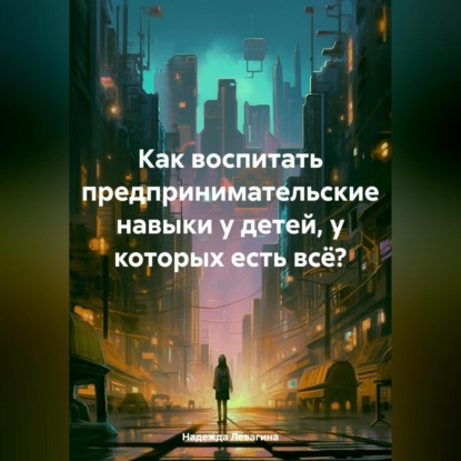 Как воспитать предпринимательские навыки у детей, у которых есть всё? (Надежда Левагина)