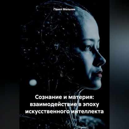 Сознание и материя: взаимодействие в эпоху искусственного интеллекта (Павел Викторович Мельник)