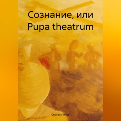 Сознание, или Рupa theatrum (Сергей Андреевич Попов)