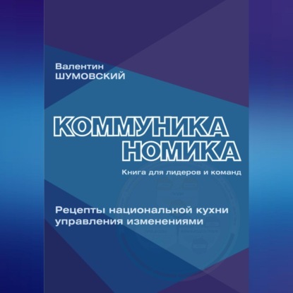 Коммуниканомика. Рецепты национальной кухни управления изменениями (Валентин Андреевич Шумовский)