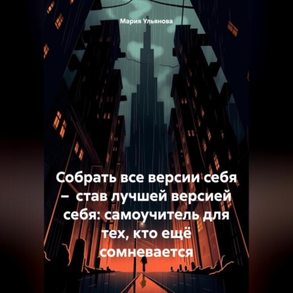 Собрать все версии себя – став лучшей версией себя: самоучитель для тех, кто ещё сомневается (Мария Ульянова)